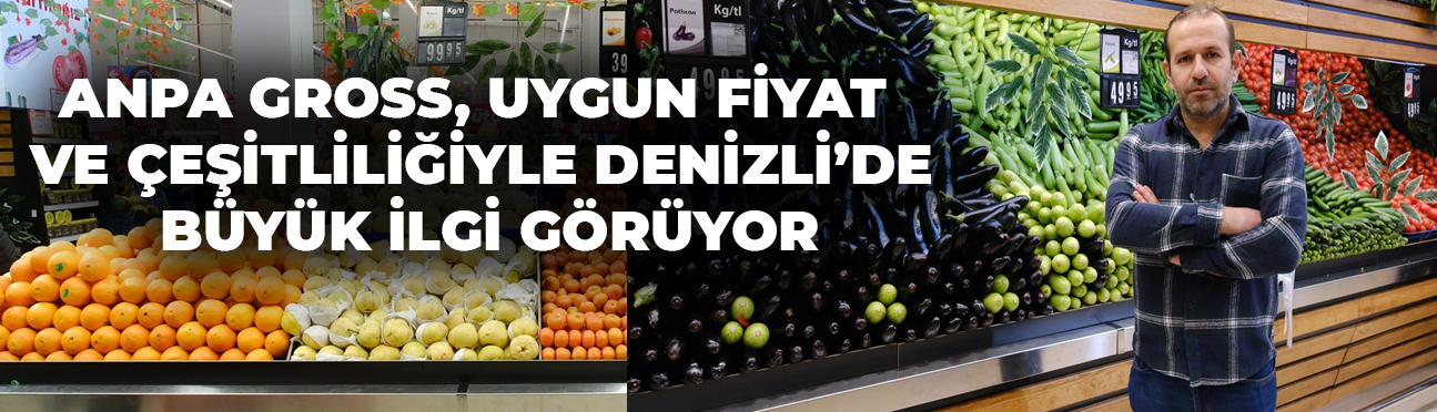 ANPA GROSS, UYGUN FİYAT VE ÇEŞİTLİLİĞİYLE DENİZLİ’DE İLGİ GÖRÜYOR