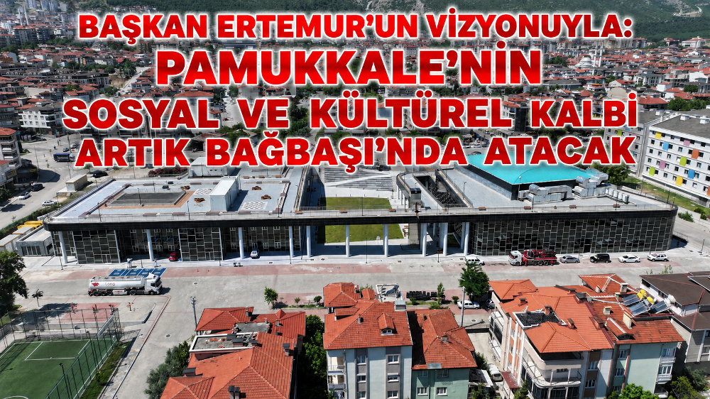  PAMUKKALE’NİN SOSYAL VE KÜLTÜREL KALBİ ARTIK BAĞBAŞI’NDA ATACAK